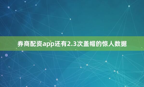 券商配资app还有2.3次盖帽的惊人数据