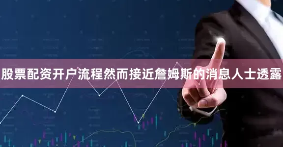 股票配资开户流程然而接近詹姆斯的消息人士透露