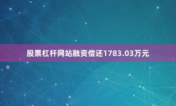 股票杠杆网站融资偿还1783.03万元