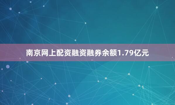 南京网上配资融资融券余额1.79亿元