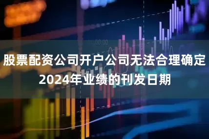 股票配资公司开户公司无法合理确定2024年业绩的刊发日期
