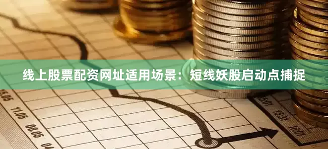 线上股票配资网址适用场景：短线妖股启动点捕捉