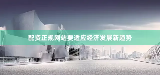配资正规网站要适应经济发展新趋势