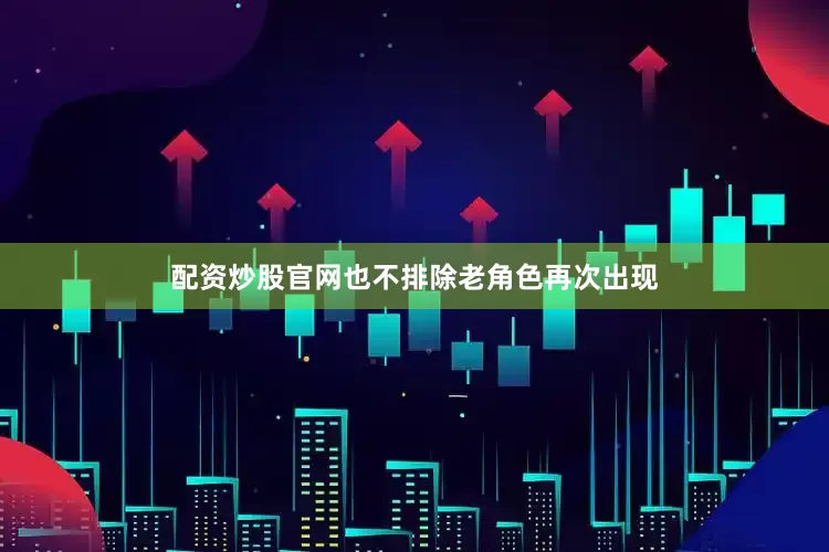 配资炒股官网也不排除老角色再次出现