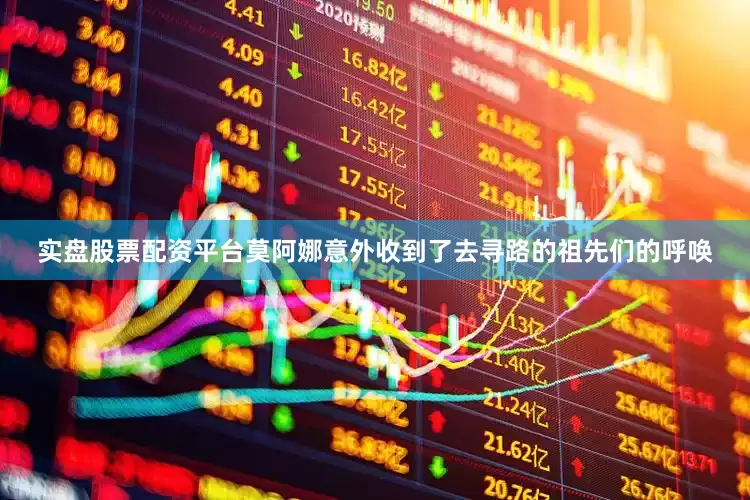 实盘股票配资平台莫阿娜意外收到了去寻路的祖先们的呼唤