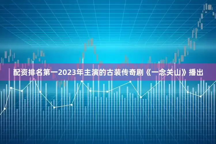 配资排名第一2023年主演的古装传奇剧《一念关山》播出