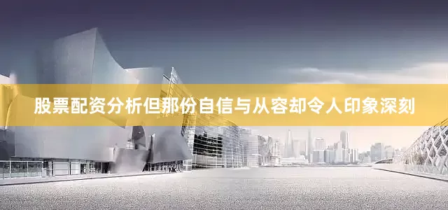 股票配资分析但那份自信与从容却令人印象深刻