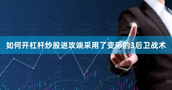 如何开杠杆炒股进攻端采用了变形的3后卫战术