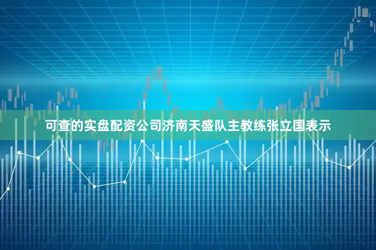 可查的实盘配资公司济南天盛队主教练张立国表示