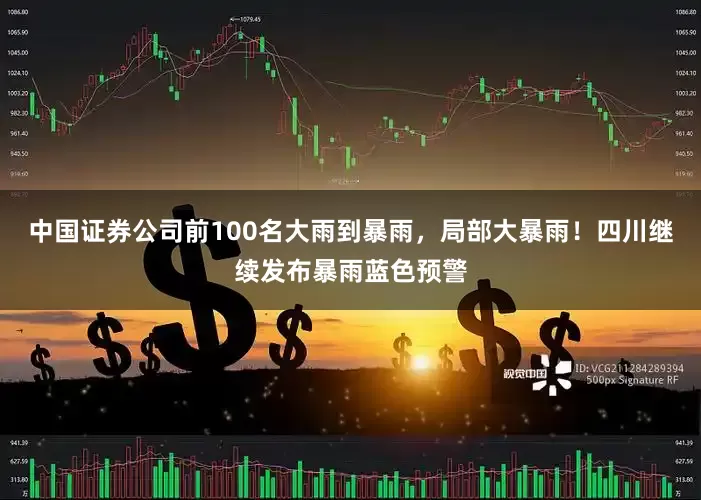 中国证券公司前100名大雨到暴雨，局部大暴雨！四川继续发布暴雨蓝色预警