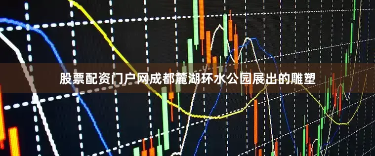 股票配资门户网成都麓湖环水公园展出的雕塑