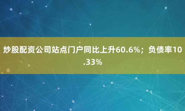 炒股配资公司站点门户同比上升60.6%；负债率10.33%