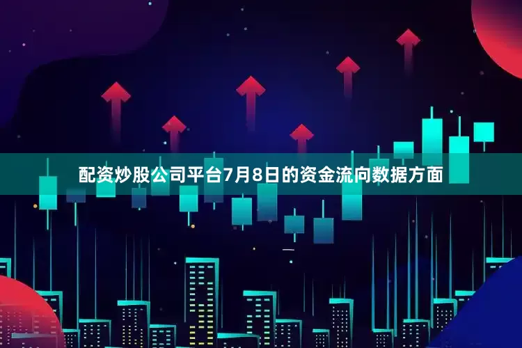 配资炒股公司平台7月8日的资金流向数据方面
