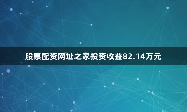 股票配资网址之家投资收益82.14万元