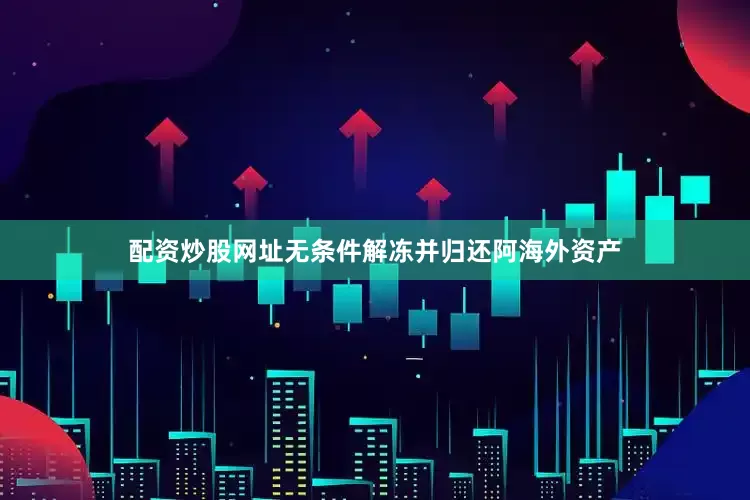 配资炒股网址无条件解冻并归还阿海外资产