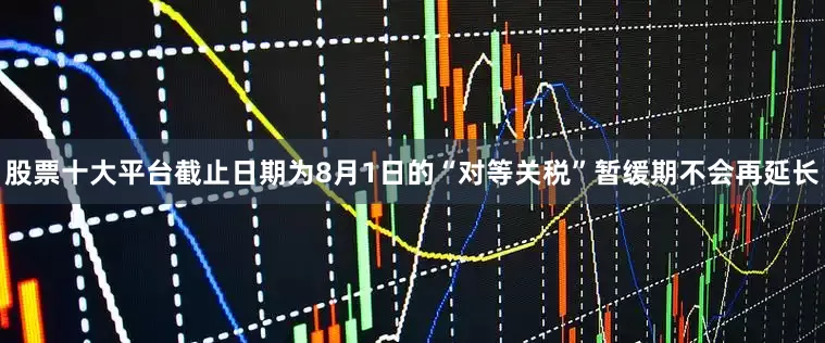 股票十大平台截止日期为8月1日的“对等关税”暂缓期不会再延长