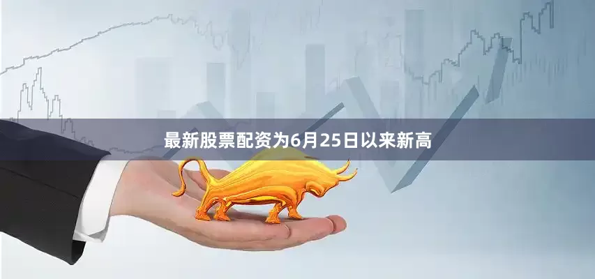 最新股票配资为6月25日以来新高