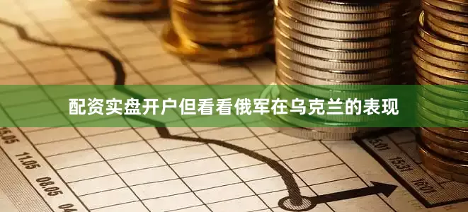 配资实盘开户但看看俄军在乌克兰的表现