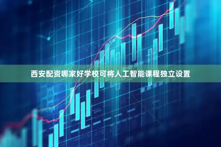 西安配资哪家好学校可将人工智能课程独立设置