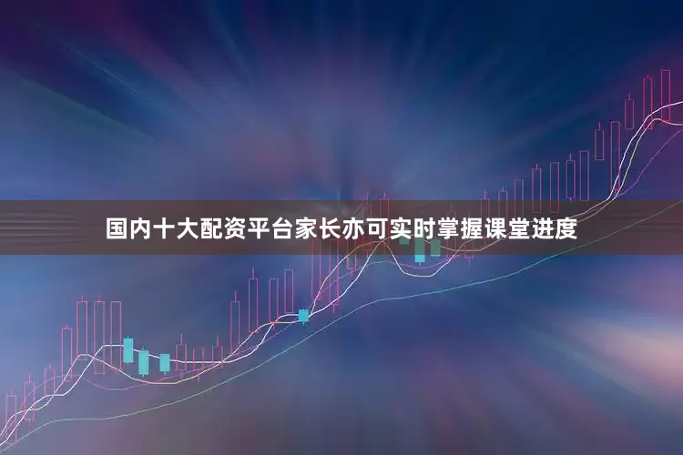 国内十大配资平台家长亦可实时掌握课堂进度