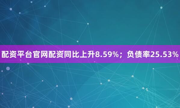 配资平台官网配资同比上升8.59%；负债率25.53%