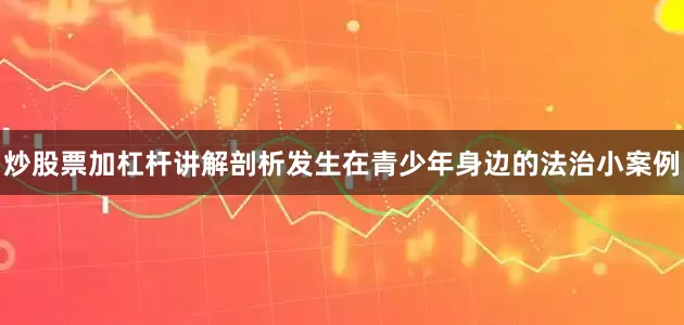 炒股票加杠杆讲解剖析发生在青少年身边的法治小案例