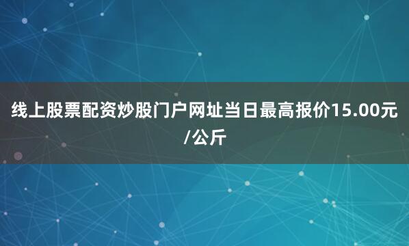 线上股票配资炒股门户网址当日最高报价15.00元/公斤