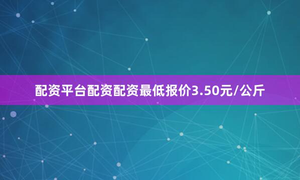 配资平台配资配资最低报价3.50元/公斤