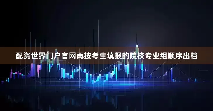 配资世界门户官网再按考生填报的院校专业组顺序出档