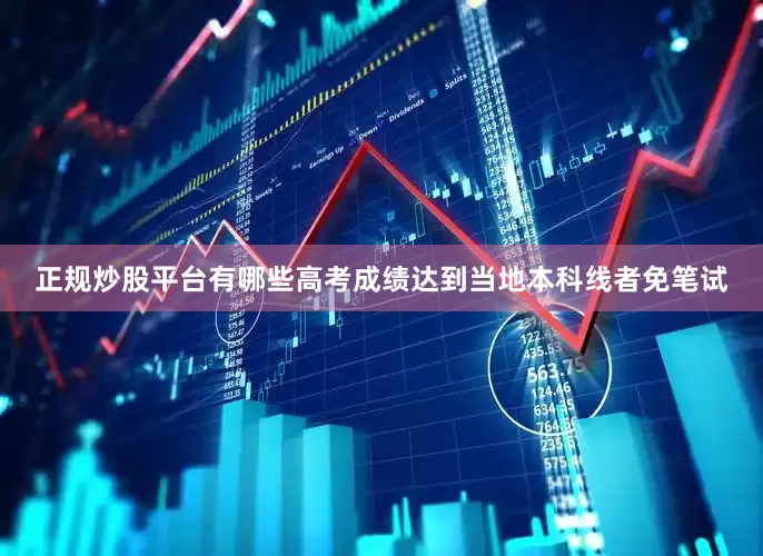 正规炒股平台有哪些高考成绩达到当地本科线者免笔试