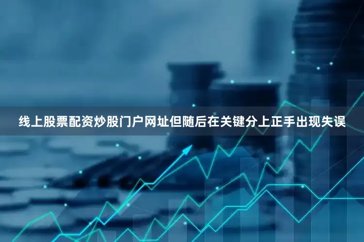 线上股票配资炒股门户网址但随后在关键分上正手出现失误