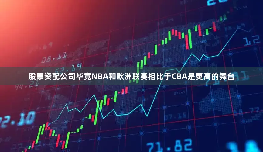 股票资配公司毕竟NBA和欧洲联赛相比于CBA是更高的舞台