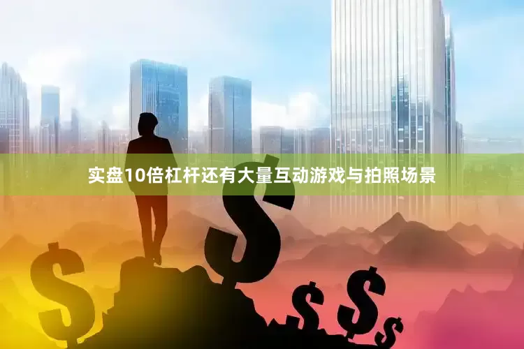 实盘10倍杠杆还有大量互动游戏与拍照场景