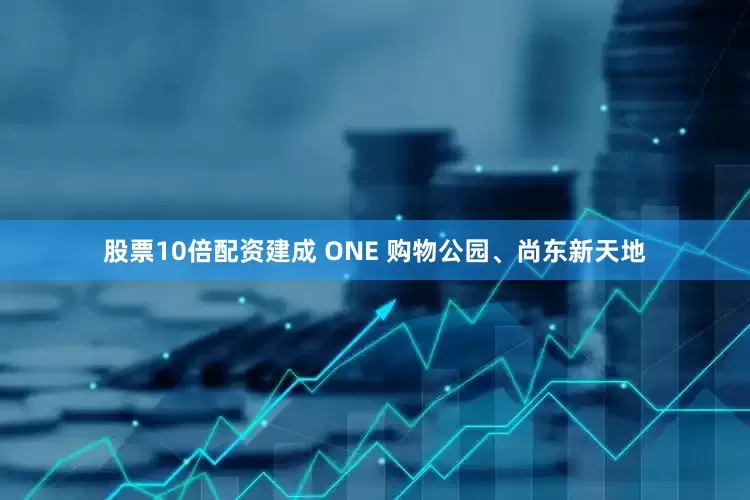 股票10倍配资建成 ONE 购物公园、尚东新天地