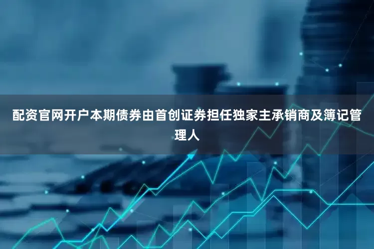 配资官网开户本期债券由首创证券担任独家主承销商及簿记管理人