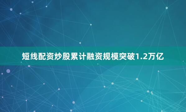 短线配资炒股累计融资规模突破1.2万亿