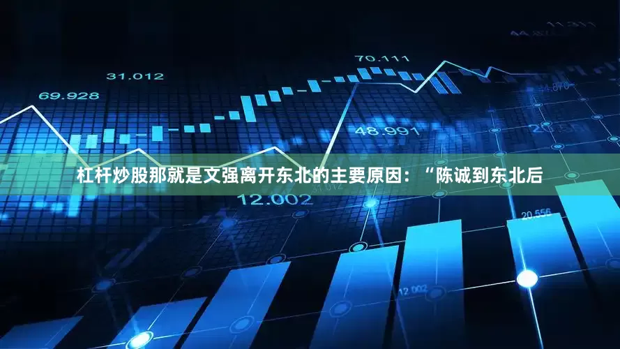 杠杆炒股那就是文强离开东北的主要原因：“陈诚到东北后