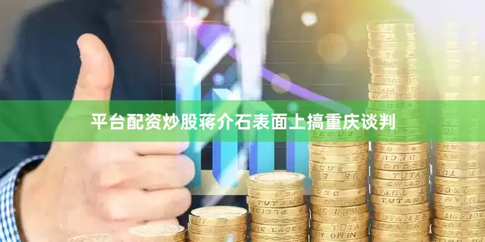 平台配资炒股蒋介石表面上搞重庆谈判