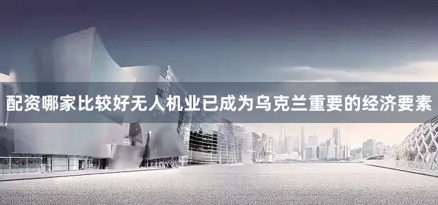 配资哪家比较好无人机业已成为乌克兰重要的经济要素