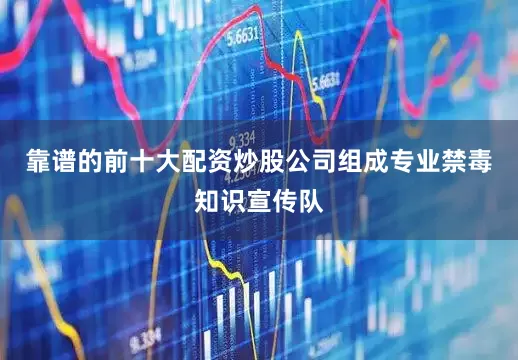 靠谱的前十大配资炒股公司组成专业禁毒知识宣传队