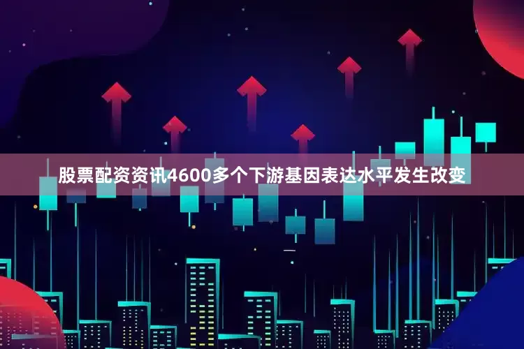 股票配资资讯4600多个下游基因表达水平发生改变