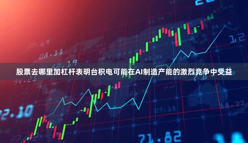 股票去哪里加杠杆表明台积电可能在AI制造产能的激烈竞争中受益