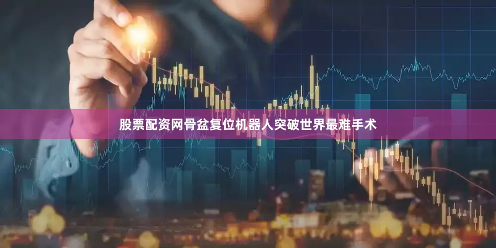 股票配资网骨盆复位机器人突破世界最难手术