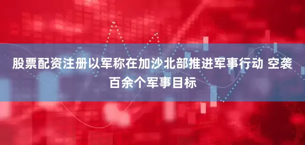 股票配资注册以军称在加沙北部推进军事行动 空袭百余个军事目标