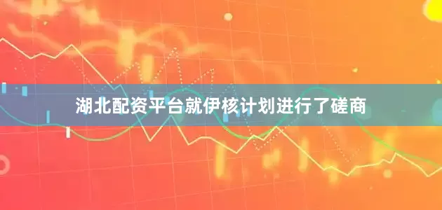 湖北配资平台就伊核计划进行了磋商