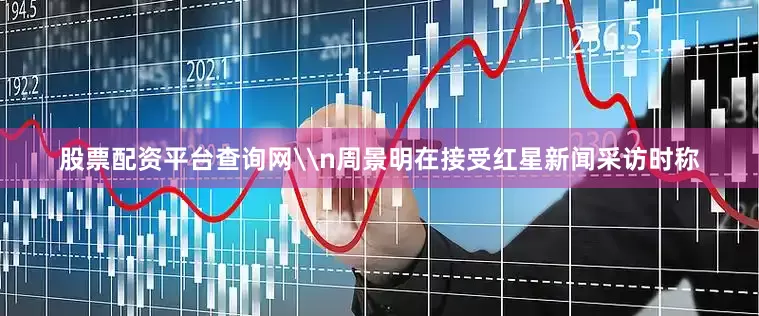 股票配资平台查询网\n周景明在接受红星新闻采访时称