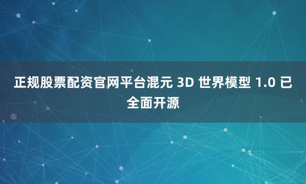 正规股票配资官网平台混元 3D 世界模型 1.0 已全面开源
