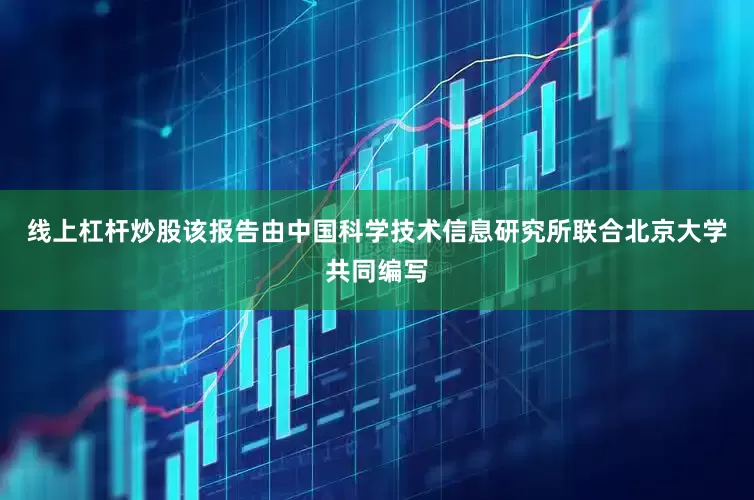线上杠杆炒股该报告由中国科学技术信息研究所联合北京大学共同编写