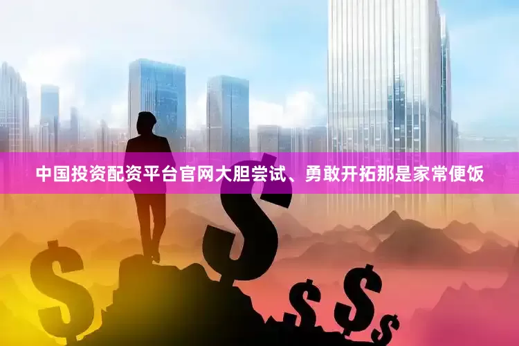 中国投资配资平台官网大胆尝试、勇敢开拓那是家常便饭