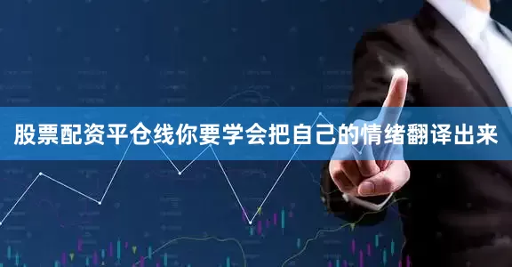 股票配资平仓线你要学会把自己的情绪翻译出来